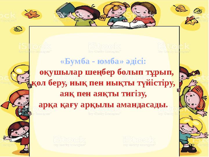 «Бумба - юмба» әдісі: оқушылар шеңбер болып тұрып, қол беру, иық пен иықты түйістіру, аяқ пен аяқты тигізу, арқа