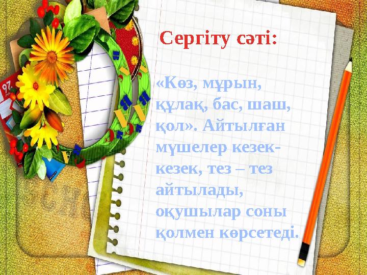 Сергіту сәті: «Көз, мұрын, құлақ, бас, шаш, қол». Айтылған мүшелер кезек- кезек, тез – тез айтылады, оқушылар соны қолмен