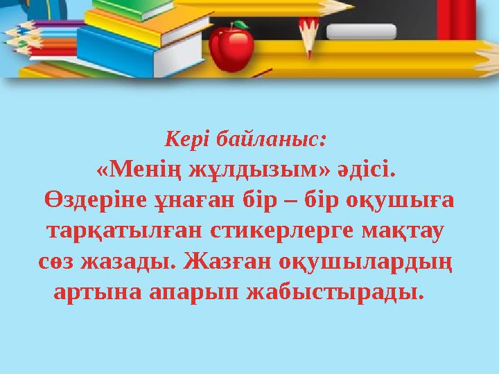 Кері байланыс: «Менің жұлдызым» әдісі. Өздеріне ұнаған бір – бір оқушыға тарқатылған стикерлерге мақтау сөз жазады. Жазған оқ