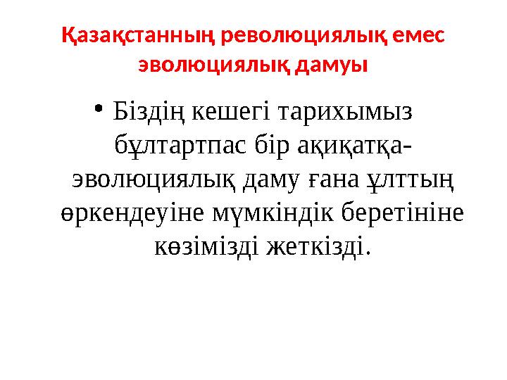 Қазақстанның революциялық емес эволюциялық дамуы • Біздің кешегі тарихымыз бұлтартпас бір ақиқатқа- эволюциялық даму ғана ұлтт