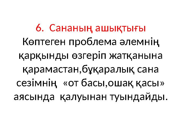 6 . Сананың ашықтығы Көптеген проблема әлемнің қарқынды өзгеріп жатқанына қарамастан,бұқаралық сана сезімнің «от басы,ошақ