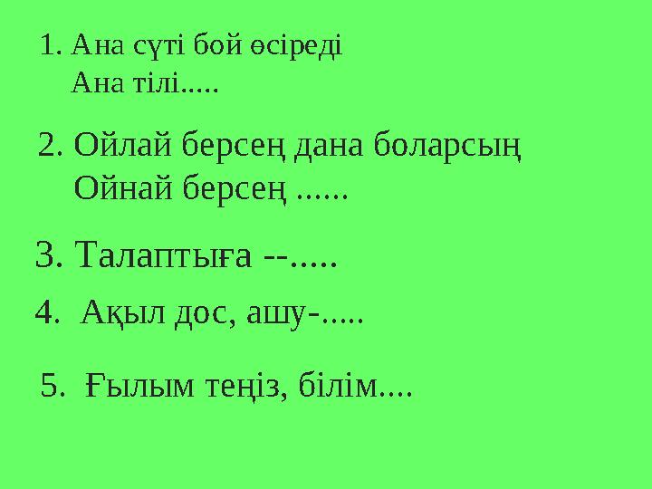 1. Ана сүті бой өсіреді Ана тілі..... 2. Ойлай берсең дана боларсың Ойнай берсең ...... 3. Талаптыға --..... 4. А