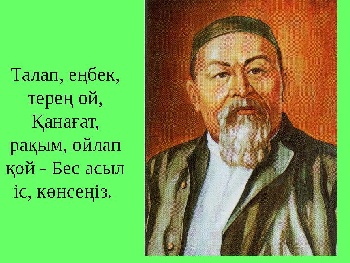 Талап, еңбек, терең ой, Қанағат, рақым, ойлап қой - Бес асыл іс, көнсеңіз.