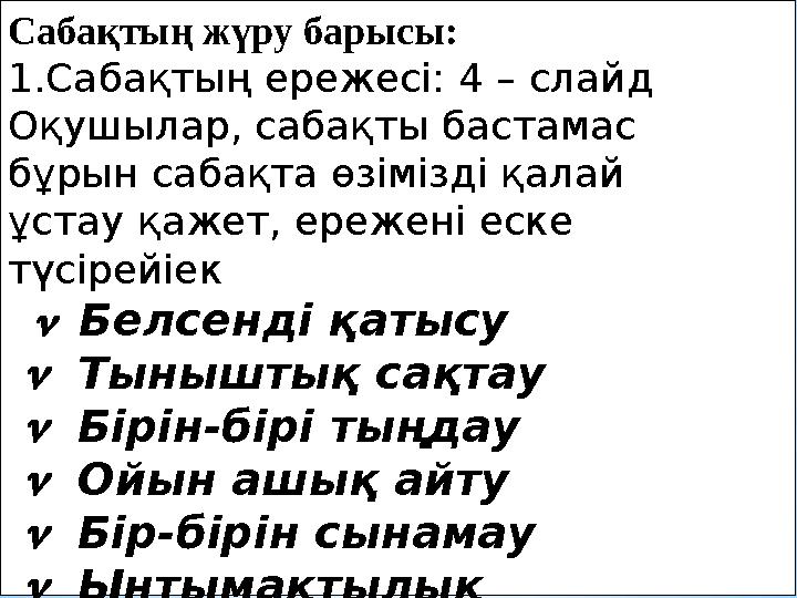 Сабақтың жүру барысы: 1.Сабақтың ережесі: 4 – слайд Оқушылар, сабақты бастамас бұрын сабақта өзімізді қалай ұстау қажет, ереж