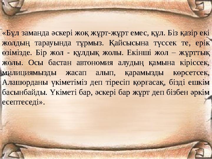 «Бұл заманда әскері жоқ жұрт-жұрт емес, құл. Біз қазір екі жолдың тарауында тұрмыз. Қайсысына түссек те, ерік өзімізде. Бір жо