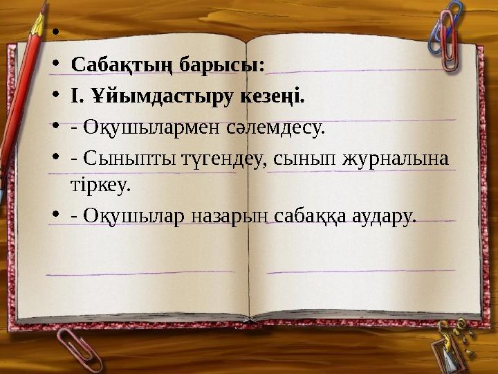 • •Сабақтың барысы: •І. Ұйымдастыру кезеңі. •- Оқушылармен сәлемдесу. •- Сыныпты түгендеу, сынып журналына тіркеу. •- Оқушыла