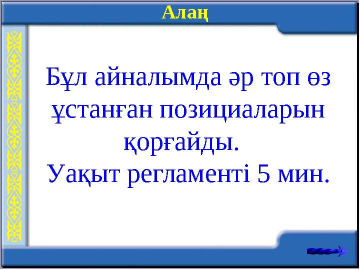 Алаң Бұл айналымда әр топ өз ұстанған позициаларын қорғайды. Уақыт регламенті 5 мин.