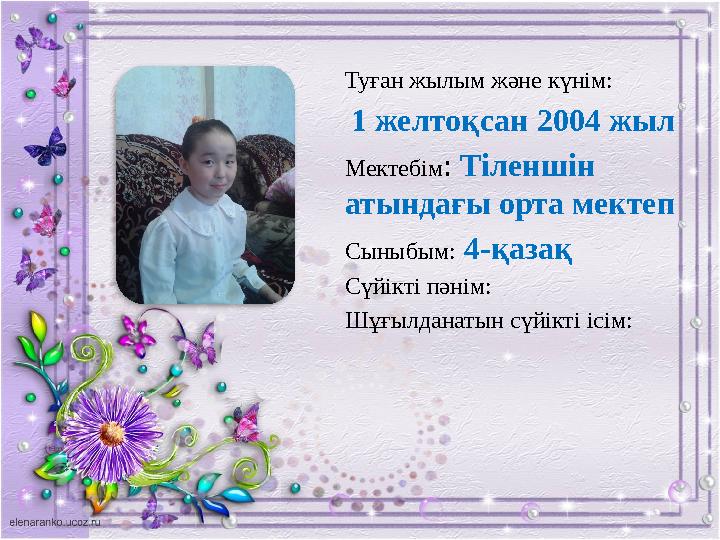 Туған жылым және күнім: 1 желтоқсан 2004 жыл Мектебім: Тіленшін атындағы орта мектеп Сыныбым: 4-қазақ Сүйікті пәнім: Шұғылдана