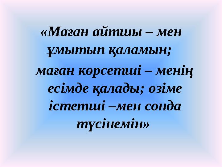 «Маған айтшы – мен ұмытып қаламын; маған көрсетші – менің есімде қалады; өзіме істетші –мен сонда түсінемін»