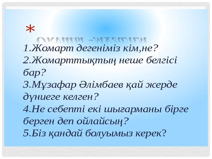 1.Жомарт дегеніміз кім,не? 2.Жомарттықтың неше белгісі бар? 3.Мұзафар Әлімбаев қай жерде дүниеге келген? 4.Не себепті ек
