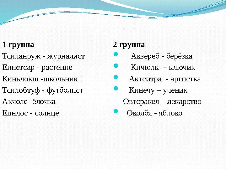 1 группа Тсиланруж - журналист Еинетсар - растение Киньлокш -школьник Тсилобтуф - футболист Акчоле -ёлочка Ецнлос - солнце