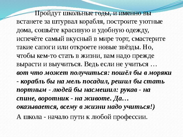 Пройдут школьные годы, и именно вы встанете за штурвал корабля, построите уютные дома, сошьёте красивую и удобную одежду, исп