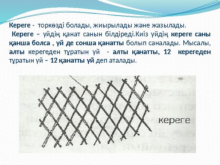 Кереге - торкөзді болады, жиырылады және жазылады. Кереге – үйдің қанат санын білдіреді.Киіз үйдің кереге саны қанша болса , Кереге - торкөзді болады, жиырылады және жазылады. Кереге – үйдің қанат санын білдіреді.Киіз үйдің кереге саны қанша болса ,
