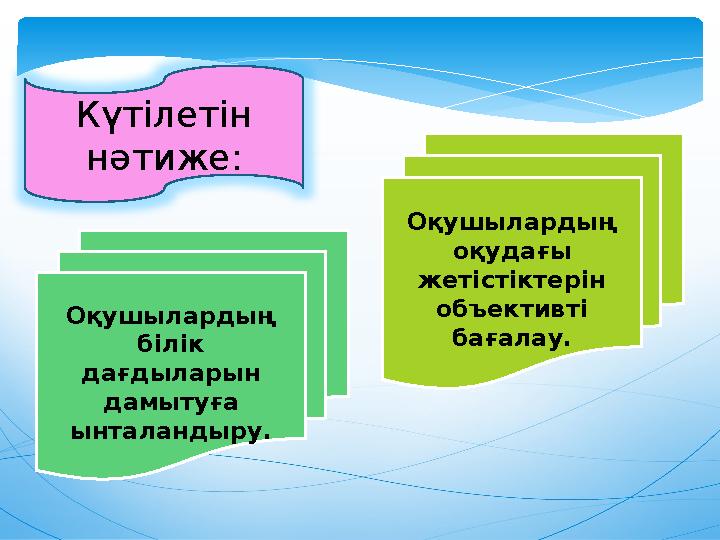 Күтілетін нәтиже: Оқушылардың білік дағдыларын дамытуға ынталандыру. Оқушылардың оқудағы жетістіктерін объективті бағал