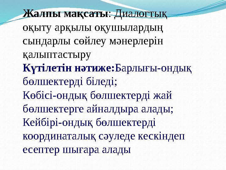 Жалпы мақсаты: Диалогтық оқыту арқылы оқушылардың сындарлы сөйлеу мәнерлерін қалыптастыру Күтілетін нәтиже:Барлығы-ондық бө