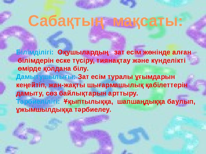 Сабақтың мақсаты: Білімділігі: Оқушылардың зат есім жөнінде алған білімдерін еске түсіру, тиянақтау және күнделікті өмірде