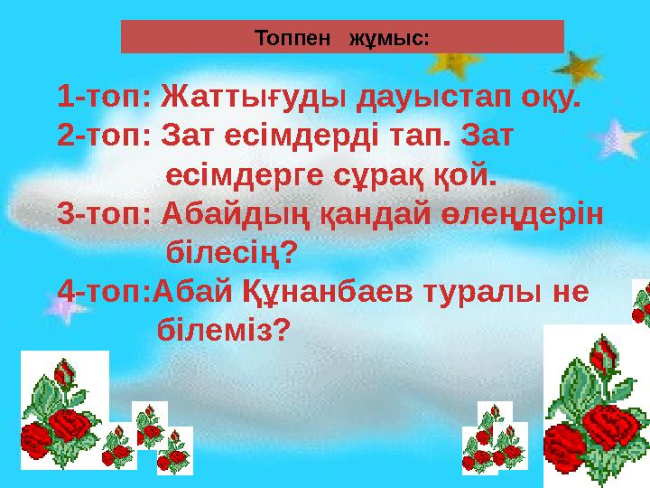 Топпен жұмыс: 1-топ: Жаттығуды дауыстап оқу. 2-топ: Зат есімдерді тап. Зат есімдерге сұрақ қой. 3-топ: Абайдың қ