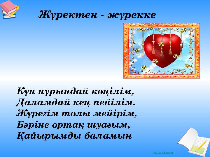 Ашық сабақтар Жүректен - жүрекке Күн нүрындай көңілім, Даламдай кең пейілім. Жүрегім толы мейірім, Бәріне ортақ шуағым, Қ