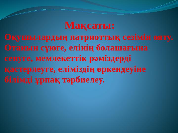 Мақсаты: Оқушылардың патриоттық сезімін ояту. Отанын сүюге, елінің болашағына сенуге, мемлекеттік рәміздерді қастерлеуге, елі