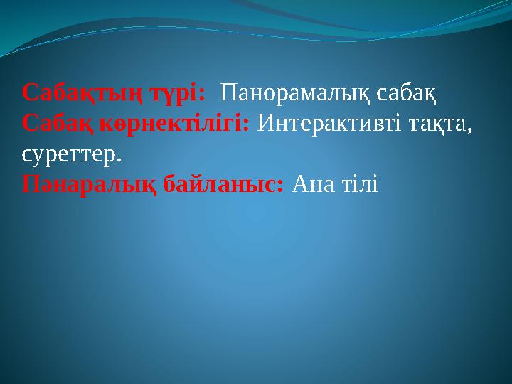 Сабақтың түрі: Панорамалық сабақ Сабақ көрнектілігі: Интерактивті тақта, суреттер. Пәнаралық байланыс: Ана тілі