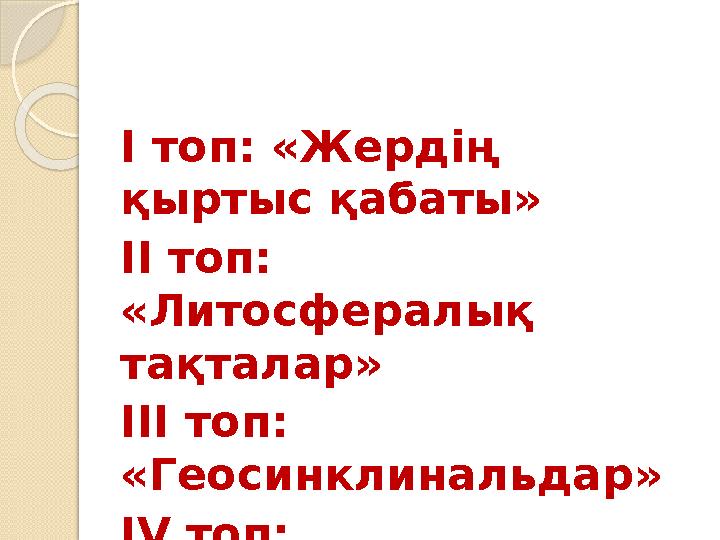 I топ: «Жердің қыртыс қабаты» II топ: «Литосфералық тақталар» III топ: «Геосинклинальдар» IV топ: «Платформалар»