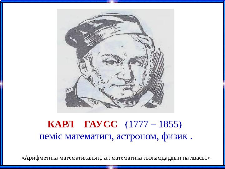 КАРЛ ГАУСС (1777 – 1855) неміс математигі, астроном, физик . «Арифметика математиканың, ал математика ғылымдардың патшасы.
