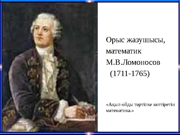 Орыс жазушысы, математик М.В.Ломоносов (1711-1765) «Ақыл-ойды тәртіпке келтіретін математика.»