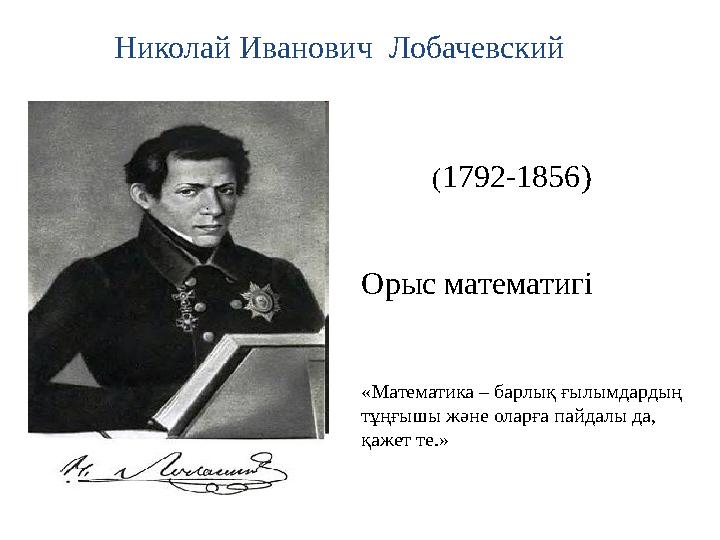 Николай Иванович Лобачевский (1792-1856) Орыс математигі «Математика – барлық ғылымдардың тұңғышы және оларға пайдалы да, қаж