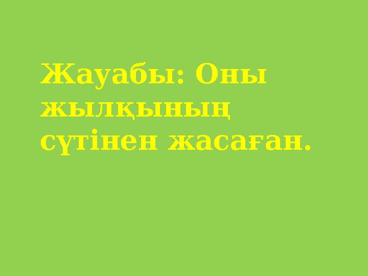 Жауабы: Оны жылқының сүтінен жасаған.