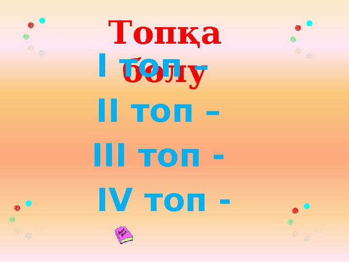 Топқа бөлуІ топ – ІІ топ – ІІІ топ - І V топ -