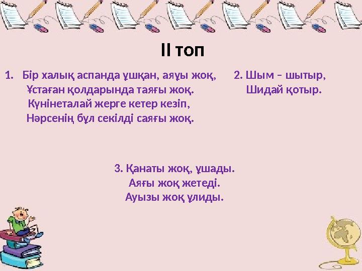 1. Бір халық аспанда ұшқан, аяұы жоқ, Ұстаған қолдарында таяғы жоқ. Күнінеталай жерге кетер кезіп, Нәрсенің бұл секілді саяғы ж