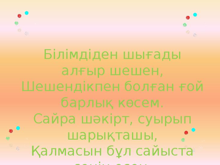 Білімдіден шығады алғыр шешен, Шешендікпен болған ғой барлық көсем. Сайра шәкірт, суырып шарықташы, Қалмасын бұл сайыста сен