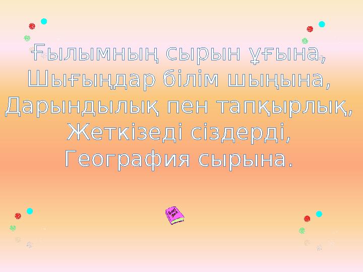 Ғылымның сырын ұғына, Шығыңдар білім шыңына, Дарындылық пен тапқырлық, Жеткізеді сіздерді, География сырына.