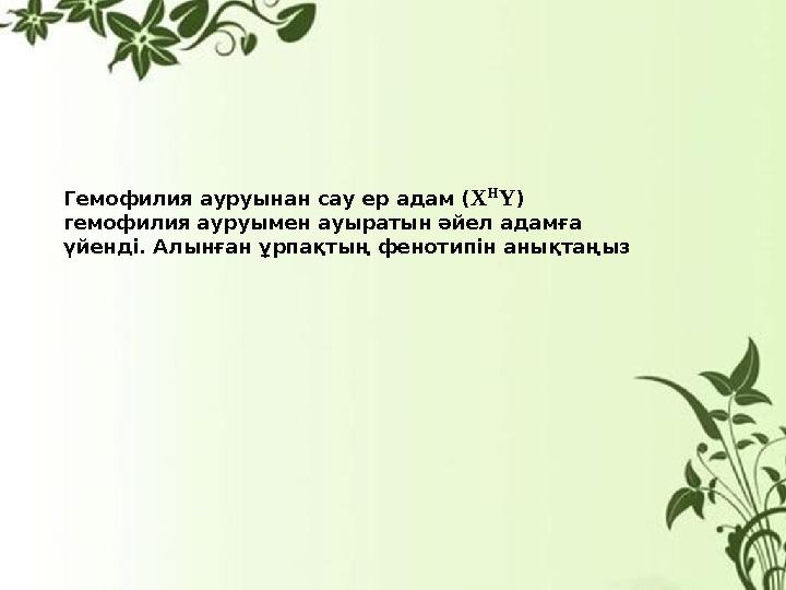 Гемофилия ауруынан сау ер адам ( X H Y) гемофилия ауруымен ауыратын әйел адамға үйенді. Алынған ұрпақтың фенотипін анықтаңыз