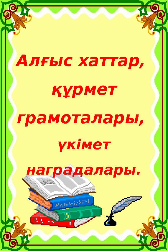 Алғыс хаттар, құрмет грамоталары, үкімет наградалары. Алғыс хаттар, құрмет грамоталары, үкімет наградалары.