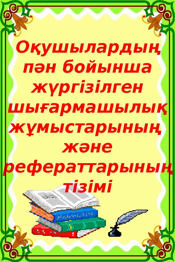 Оқушылардың пән бойынша жүргізілген шығармашылық жұмыстарының және рефераттарының тізімі Оқушылардың пән бойынша жүргізілген шығармашылық жұмыстарының және рефераттарының тізімі