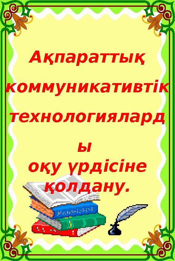 Ақпараттық коммуникативтік технологиялард ы оқу үрдісіне қолдану. Ақпараттық коммуникативтік технологиялард ы оқу үрдісіне қолдану.