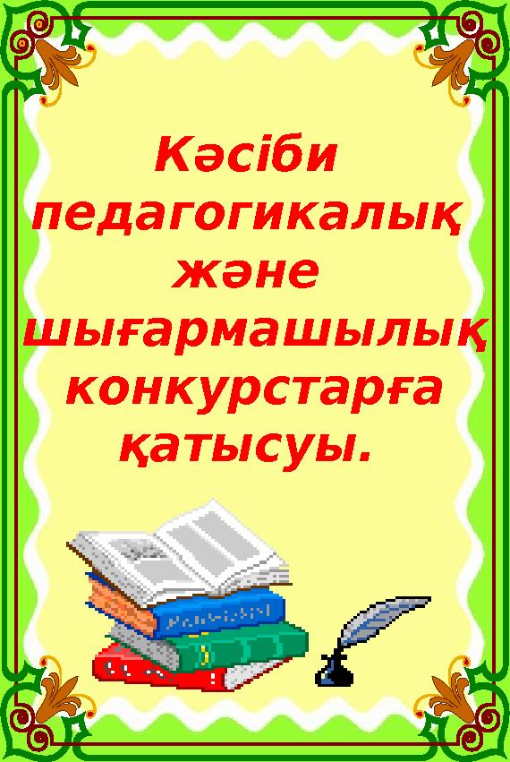 Кәсіби педагогикалық және шығармашылық конкурстарға қатысуы. Кәсіби педагогикалық және шығармашылық конкурстарға қатысуы.