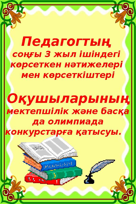 Педагогтың соңғы 3 жыл ішіндегі көрсеткен нәтижелері мен көрсеткіштері Оқушыларының мектепшілік және басқа да олимпиада Педагогтың соңғы 3 жыл ішіндегі көрсеткен нәтижелері мен көрсеткіштері Оқушыларының мектепшілік және басқа да олимпиада