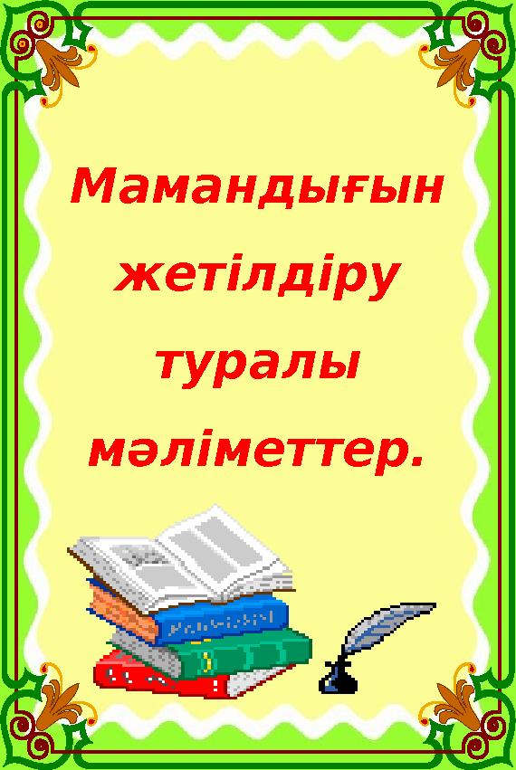 Мамандығын жетілдіру туралы мәліметтер. Мамандығын жетілдіру туралы мәліметтер.