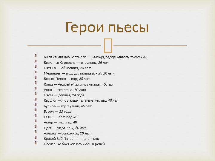   Михаил Иванов Костылев — 54 года, содержатель ночлежки  Василиса Карповна — его жена, 26 лет  Наташа — её сестр