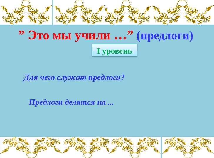 ” Это мы учили … ” (предлоги) І уровень Для чего служат предлоги? Предлоги делятся на ...