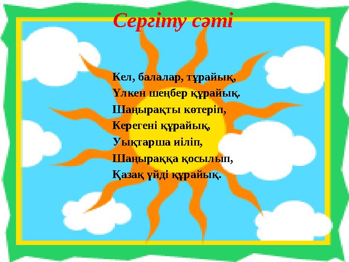 Сергіту сәті Кел, балалар, тұрайық, Үлкен шеңбер құрайық. Шаңырақты көтеріп, Керегені құрайық, Уықтарша иіліп, Шаңыраққа қосы