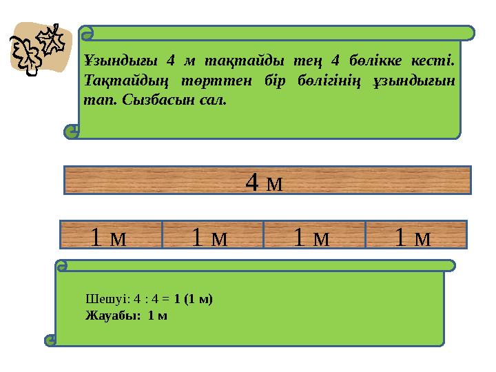4 м 1 м 1 м 1 м 1 м Ұзындығы 4 м тақтайды тең 4 бөлікке кесті. Тақтайдың төрттен бір бөлігінің ұзындығын тап. Сызбасын сал.