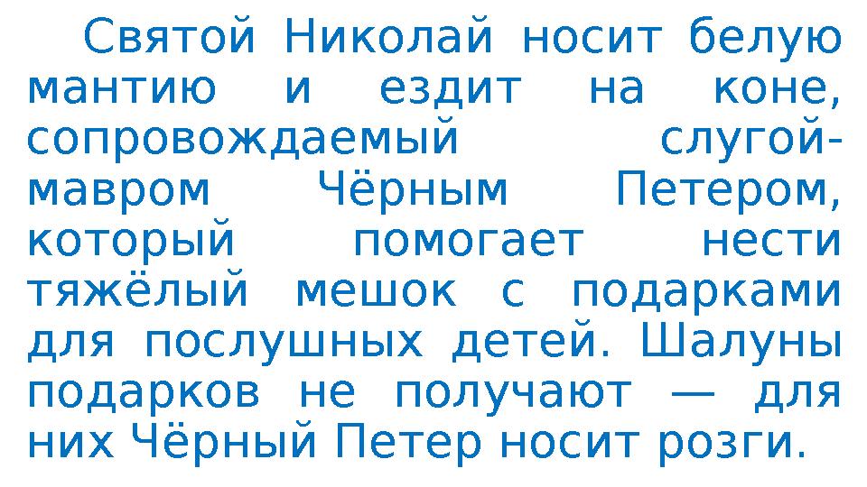 Святой Николай носит белую мантию и ездит на коне, сопровождаемый слугой- мавром Чёрным Петером, который помогает нести тяжё