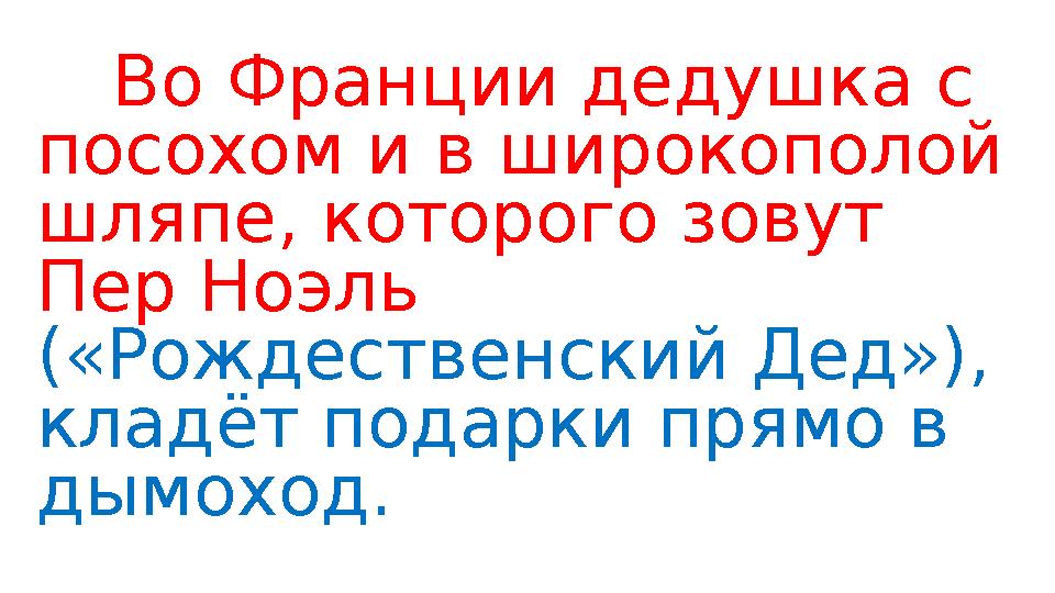 Во Франции дедушка с посохом и в широкополой шляпе, которого зовут Пер Ноэль («Рождественский Дед»), кладёт подарки прямо в
