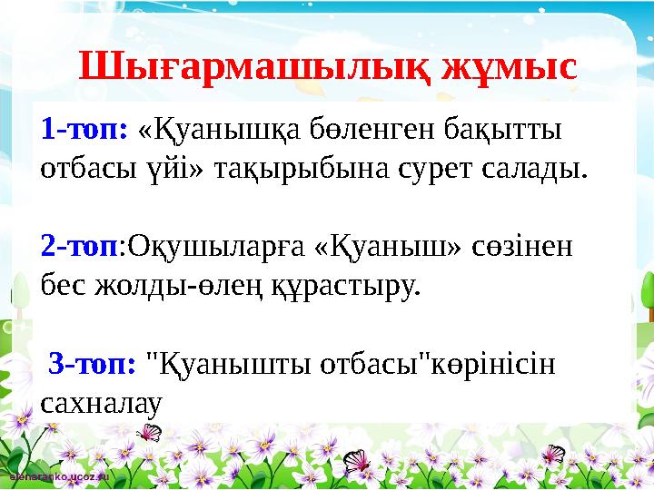 Шығармашылық жұмыс 1-топ: «Қуанышқа бөленген бақытты отбасы үйі» тақырыбына сурет салады. 2-топ:Оқушыларға «Қуаныш» сөзінен