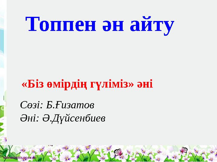 Топпен ән айту «Біз өмірдің гүліміз» әні Сөзі: Б.Ғизатов Әні: Ә.Дүйсенбиев