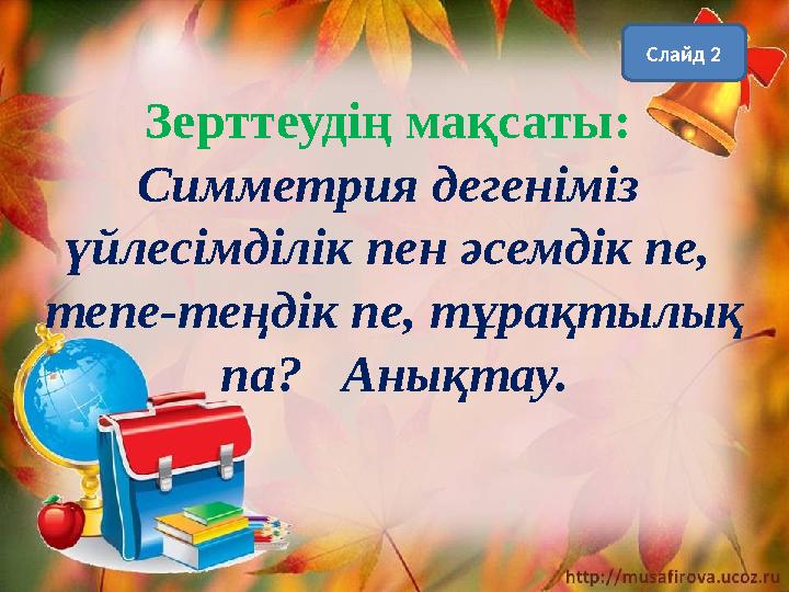 Зерттеудің мақсаты: Симметрия дегеніміз үйлесімділік пен әсемдік пе, тепе-теңдік пе, тұрақтылық па? Анықтау. Слайд 2