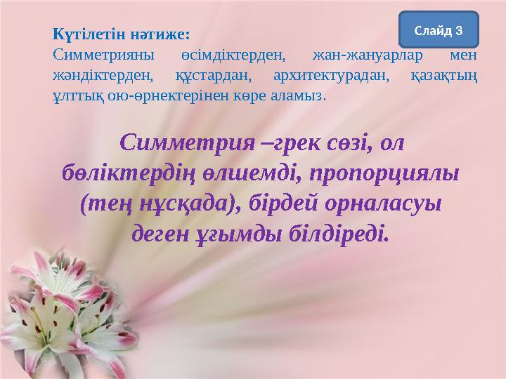 Күтілетін нәтиже: Симметрияны өсімдіктерден, жан-жануарлар мен жәндіктерден, құстардан, архитектурадан, қазақтың ұлттық